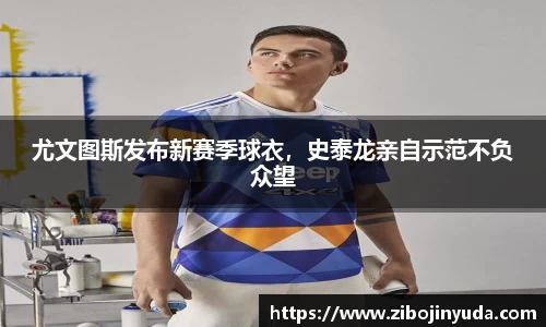 尤文图斯发布新赛季球衣，史泰龙亲自示范不负众望
