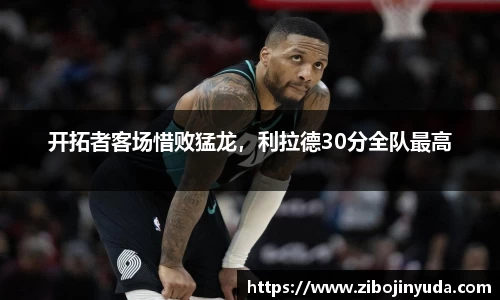 开拓者客场惜败猛龙，利拉德30分全队最高