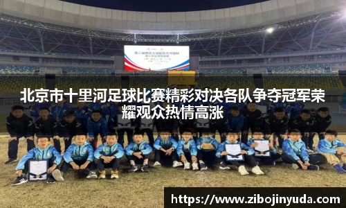 北京市十里河足球比赛精彩对决各队争夺冠军荣耀观众热情高涨