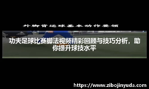 功夫足球比赛脚法视频精彩回顾与技巧分析，助你提升球技水平