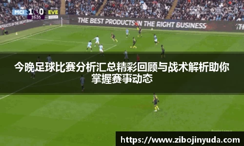 今晚足球比赛分析汇总精彩回顾与战术解析助你掌握赛事动态