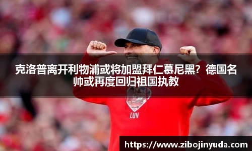 克洛普离开利物浦或将加盟拜仁慕尼黑？德国名帅或再度回归祖国执教