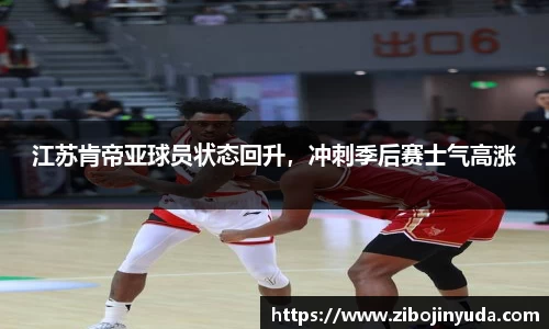 江苏肯帝亚球员状态回升，冲刺季后赛士气高涨