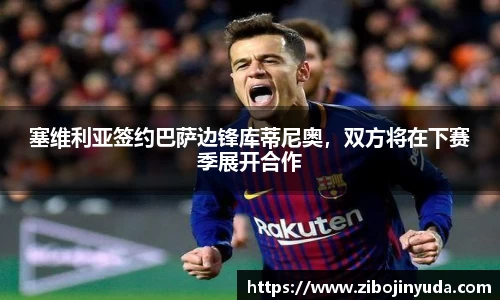 塞维利亚签约巴萨边锋库蒂尼奥，双方将在下赛季展开合作