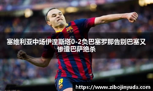 塞维利亚中场伊涅斯塔0-2负巴塞罗那告别巴塞又惨遭巴萨绝杀