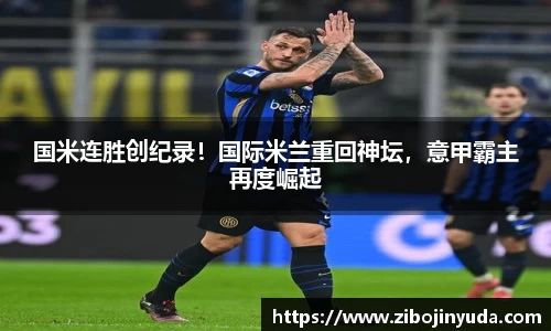 国米连胜创纪录！国际米兰重回神坛，意甲霸主再度崛起