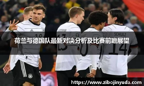 荷兰与德国队最新对决分析及比赛前瞻展望