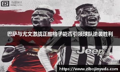 巴萨与尤文激战正酣格子能否引领球队逆袭胜利