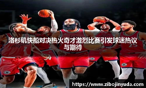 洛杉矶快船对决热火奇才激烈比赛引发球迷热议与期待