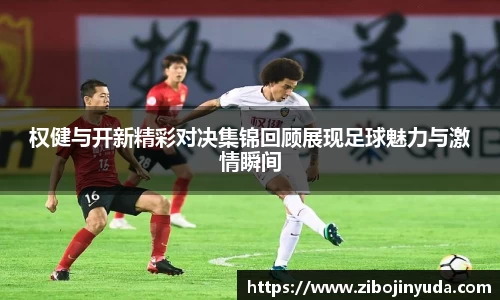 权健与开新精彩对决集锦回顾展现足球魅力与激情瞬间