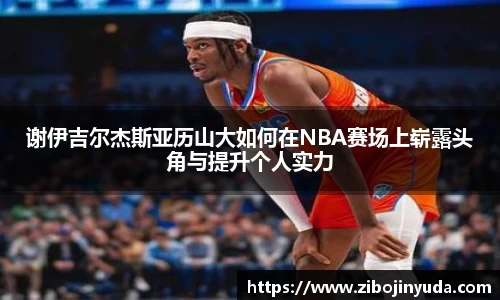 谢伊吉尔杰斯亚历山大如何在NBA赛场上崭露头角与提升个人实力