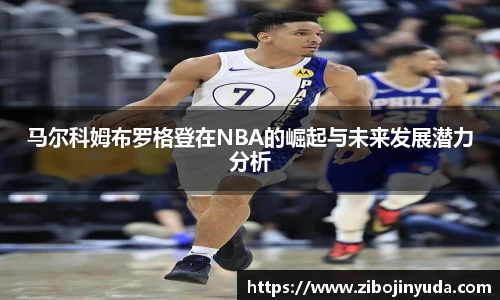 马尔科姆布罗格登在NBA的崛起与未来发展潜力分析