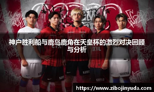 神户胜利船与鹿岛鹿角在天皇杯的激烈对决回顾与分析