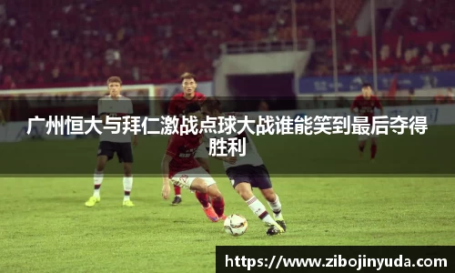 广州恒大与拜仁激战点球大战谁能笑到最后夺得胜利