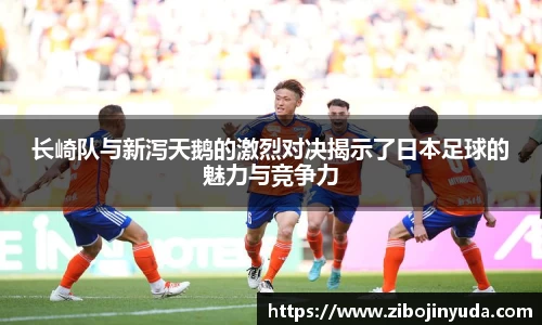 长崎队与新泻天鹅的激烈对决揭示了日本足球的魅力与竞争力