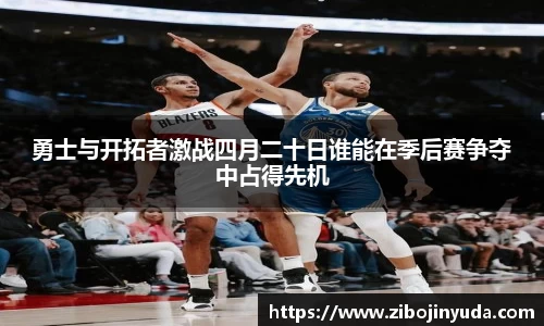 勇士与开拓者激战四月二十日谁能在季后赛争夺中占得先机