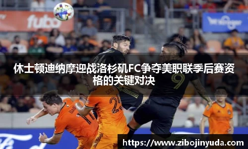 休士顿迪纳摩迎战洛杉矶FC争夺美职联季后赛资格的关键对决