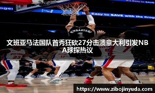 文班亚马法国队首秀狂砍27分击溃意大利引发NBA球探热议
