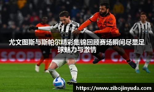 尤文图斯与斯帕尔精彩集锦回顾赛场瞬间尽显足球魅力与激情
