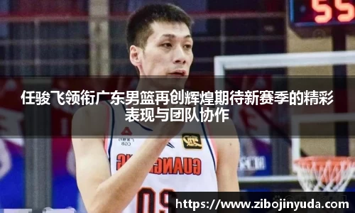 任骏飞领衔广东男篮再创辉煌期待新赛季的精彩表现与团队协作