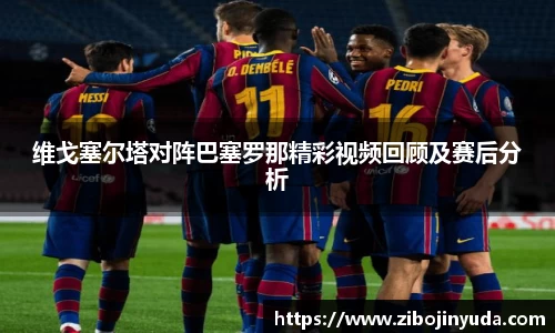 维戈塞尔塔对阵巴塞罗那精彩视频回顾及赛后分析
