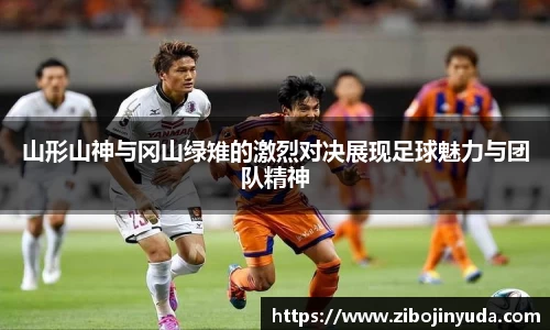 山形山神与冈山绿雉的激烈对决展现足球魅力与团队精神