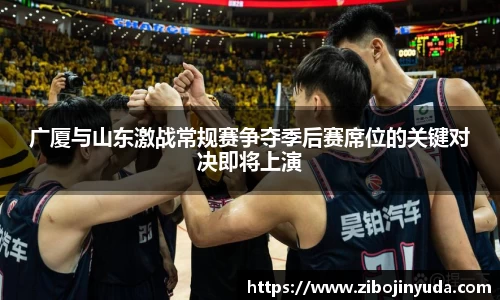 广厦与山东激战常规赛争夺季后赛席位的关键对决即将上演