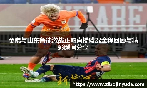 柔佛与山东鲁能激战正酣直播盛况全程回顾与精彩瞬间分享