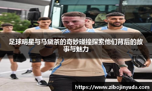 足球明星与马黛茶的奇妙碰撞探索他们背后的故事与魅力