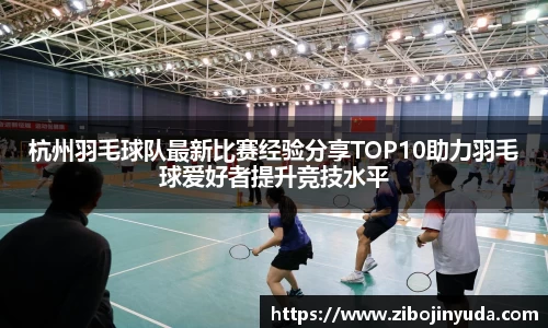 杭州羽毛球队最新比赛经验分享TOP10助力羽毛球爱好者提升竞技水平