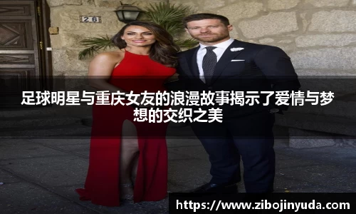 足球明星与重庆女友的浪漫故事揭示了爱情与梦想的交织之美