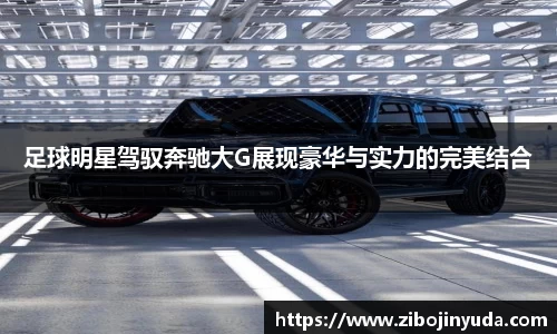 足球明星驾驭奔驰大G展现豪华与实力的完美结合