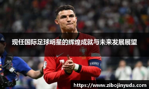 现任国际足球明星的辉煌成就与未来发展展望