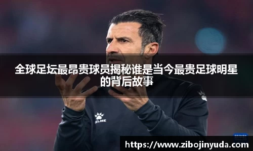 全球足坛最昂贵球员揭秘谁是当今最贵足球明星的背后故事