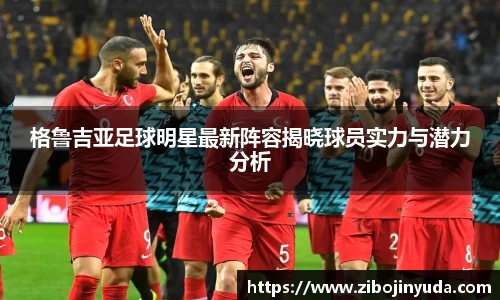 格鲁吉亚足球明星最新阵容揭晓球员实力与潜力分析