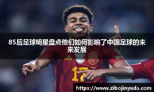 85后足球明星盘点他们如何影响了中国足球的未来发展