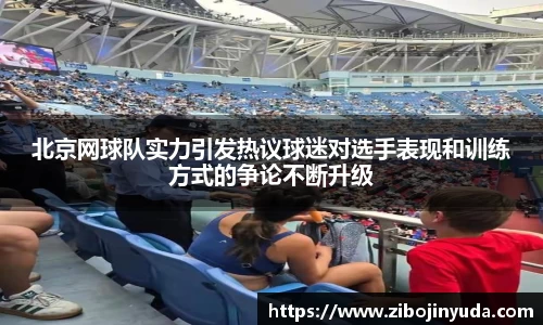 北京网球队实力引发热议球迷对选手表现和训练方式的争论不断升级