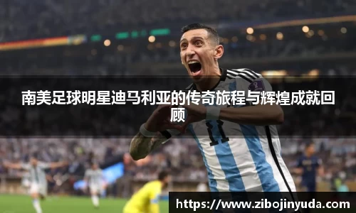 南美足球明星迪马利亚的传奇旅程与辉煌成就回顾