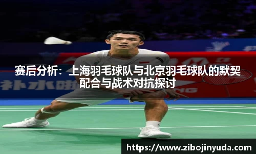 赛后分析：上海羽毛球队与北京羽毛球队的默契配合与战术对抗探讨