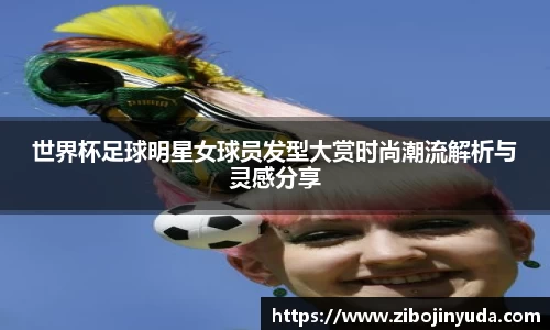 世界杯足球明星女球员发型大赏时尚潮流解析与灵感分享