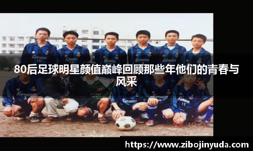 80后足球明星颜值巅峰回顾那些年他们的青春与风采