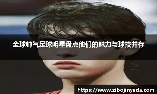 全球帅气足球明星盘点他们的魅力与球技并存