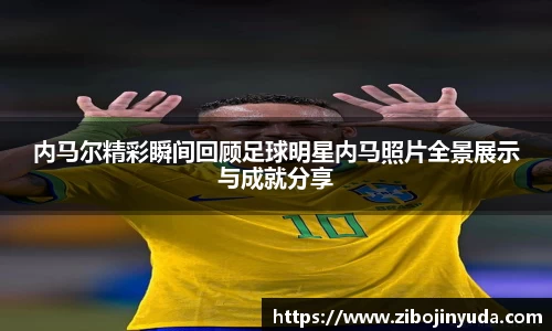 内马尔精彩瞬间回顾足球明星内马照片全景展示与成就分享