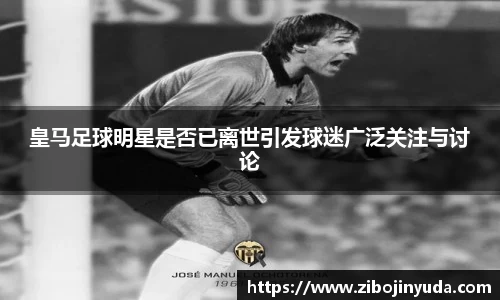 皇马足球明星是否已离世引发球迷广泛关注与讨论