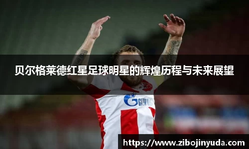 贝尔格莱德红星足球明星的辉煌历程与未来展望