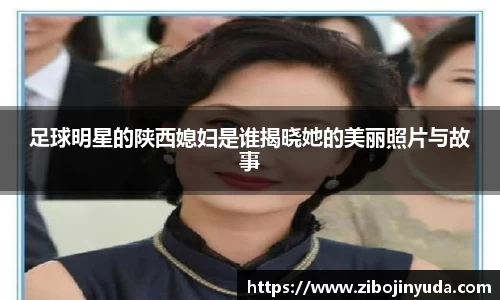 足球明星的陕西媳妇是谁揭晓她的美丽照片与故事