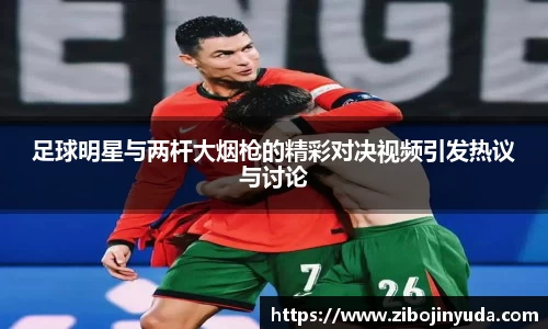 足球明星与两杆大烟枪的精彩对决视频引发热议与讨论